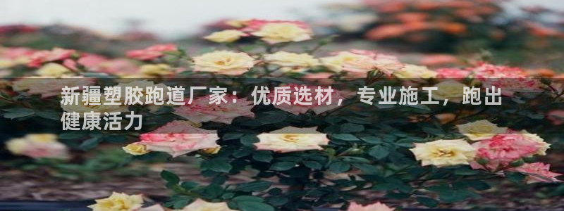 谈球吧是黑台子吗知乎小说：新疆塑胶跑道厂家：优质选材，专业施工，跑出
健康活力