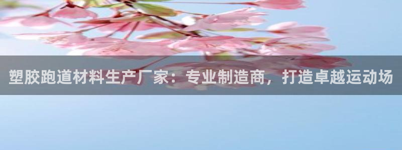 谈球吧体育app下载官网：塑胶跑道材料生产厂家：专业