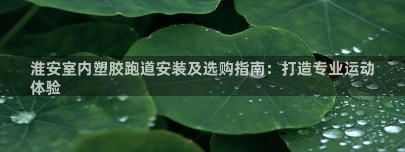 谈球吧账号有人收吗：淮安室内塑胶跑道安装及选购指南：打造专业运动
体验