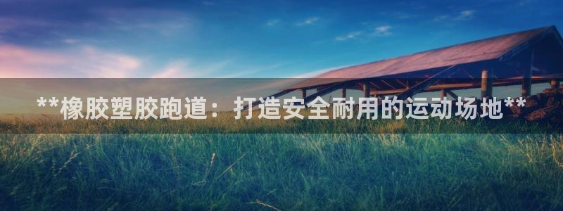 谈球吧出款怎样?：**橡胶塑胶跑道：打造安全耐用的运动场地**