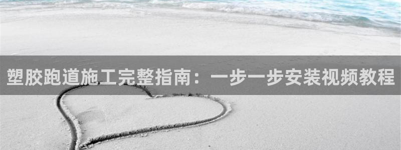 谈球吧登录网：塑胶跑道施工完整指南：一步一步安装视频