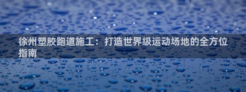谈球吧app官网：徐州塑胶跑道施工：打造世界级运动场地的全方位
指南
