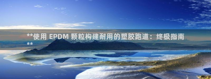谈球吧买球靠谱吗：**使用 EPDM 颗粒构建耐用的塑胶跑道：终极指南
**