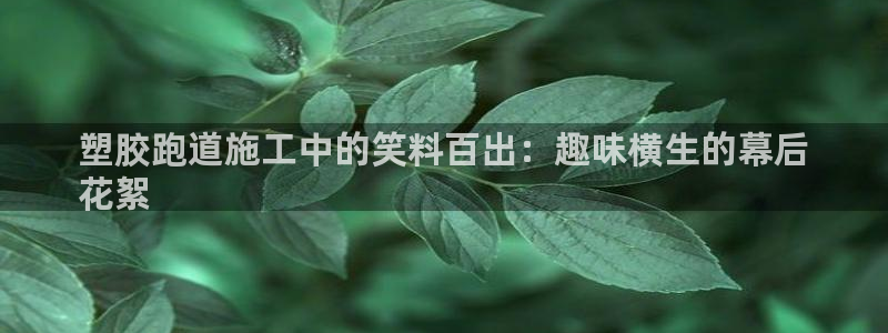 谈球吧app体育下载：塑胶跑道施工中的笑料百出：趣味横生的幕后
花絮