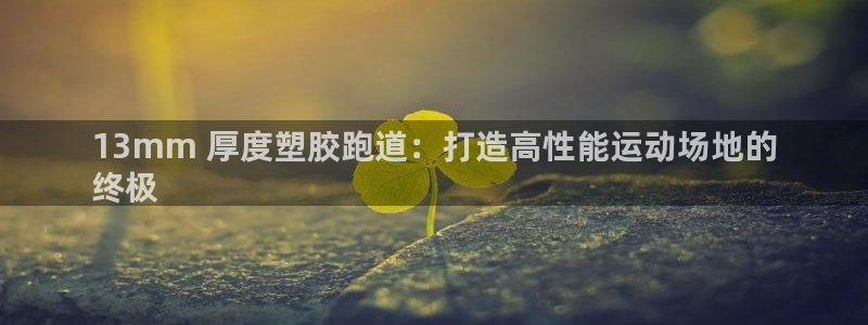 谈球吧app官网下载：13mm 厚度塑胶跑道：打造高性能运动场地的
终极