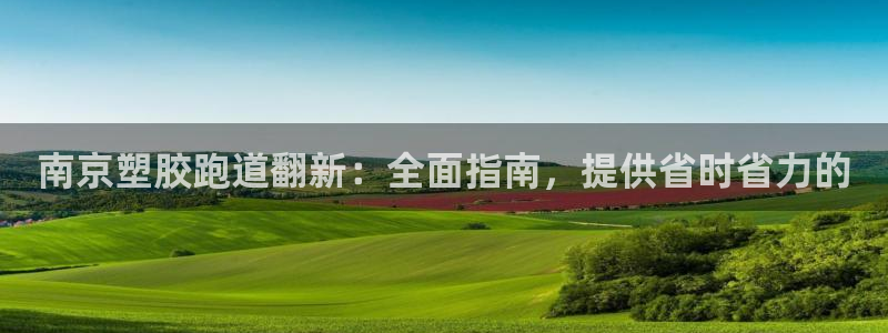 谈球吧登录地址：南京塑胶跑道翻新：全面指南，提供省时省力的
