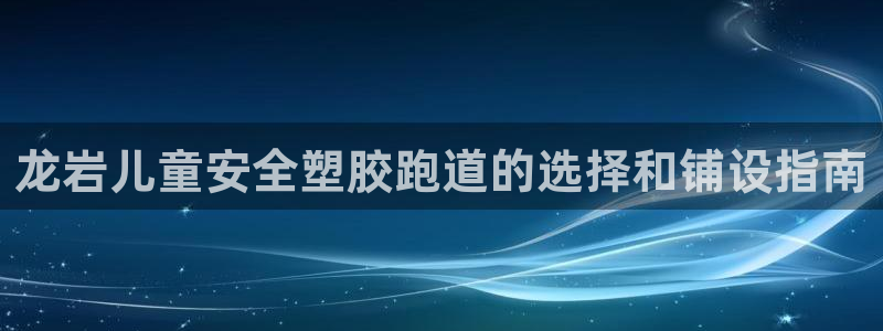 谈球吧app靠谱吗：龙岩儿童安全塑胶跑道的选择和铺设指南