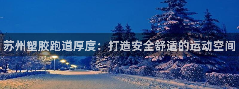 谈球吧官网在线入口免费观看视频下载：苏州塑胶跑道厚度：打造安全舒适的运动空间
