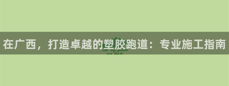谈球吧是黑台子吗知乎小说：在广西，打造卓越的塑胶跑道