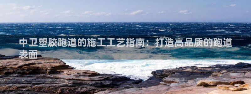 谈球吧言网入口：中卫塑胶跑道的施工工艺指南：打造高品质的跑道
表面