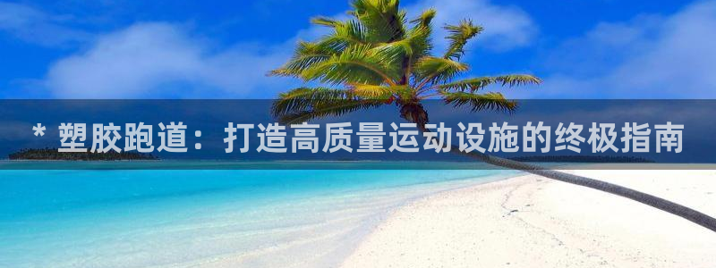 谈球吧官网入口在线观看：* 塑胶跑道：打造高质量运动设施的终极指南