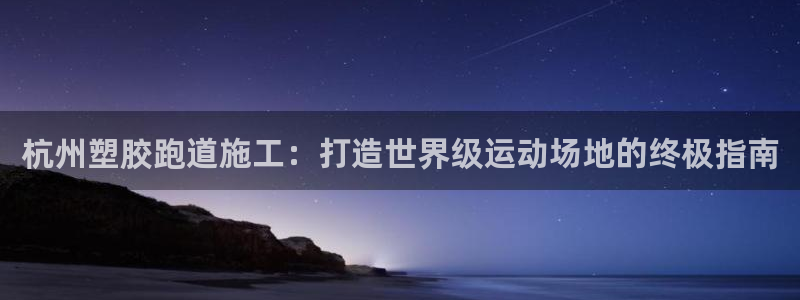 谈球吧平台app下载网址：杭州塑胶跑道施工：打造世界级运动场地的终极指南