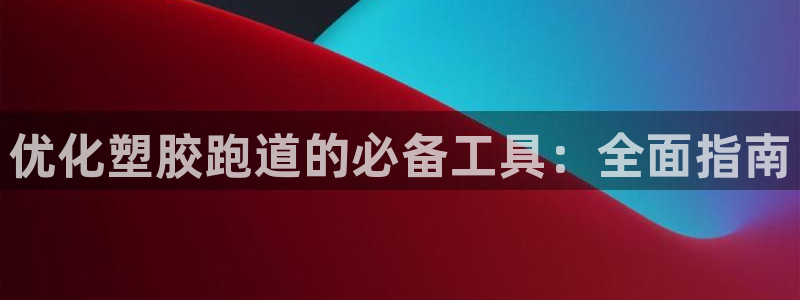 谈球吧属于哪个：优化塑胶跑道的必备工具：全面指南