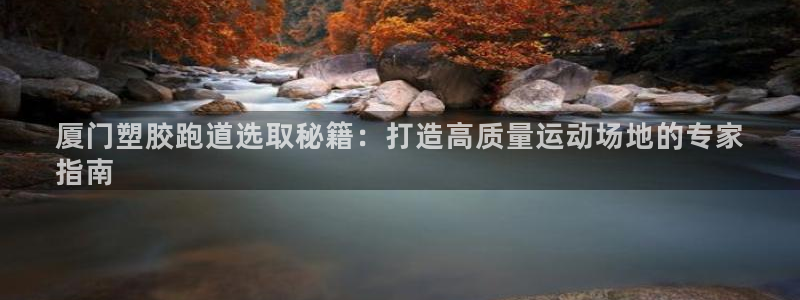 谈球吧app在哪里下载：厦门塑胶跑道选取秘籍：打造高质量运动场地的专家
指南
