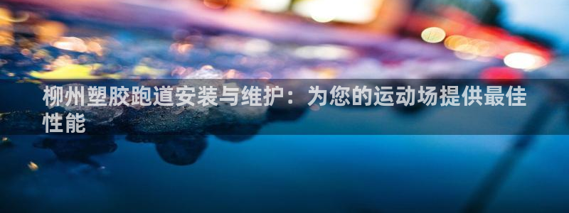 谈球吧是正规平台吗安全吗：柳州塑胶跑道安装与维护：为您的运动场提供最佳
性能