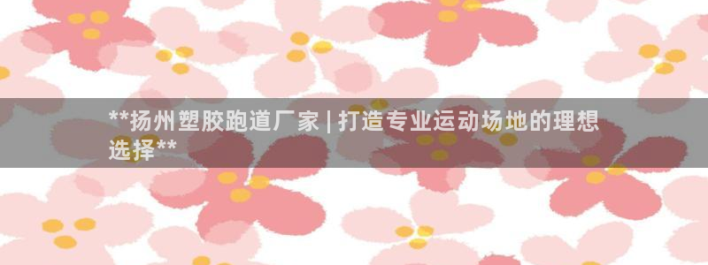 谈球吧打不开了：**扬州塑胶跑道厂家 | 打造专业运动场地的理想
选择**