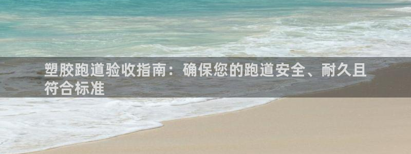 谈球吧app靠谱吗：塑胶跑道验收指南：确保您的跑道安全、耐久且
符合标准