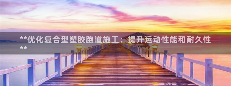 谈球吧体育app下载中心官方最新版：**优化复合型塑胶跑道施工：提升运动性能和耐久性
**