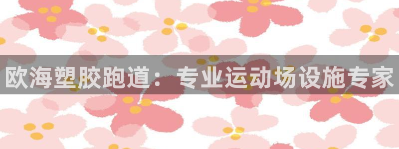 谈球吧体育app下载官网：欧海塑胶跑道：专业运动场设施专家