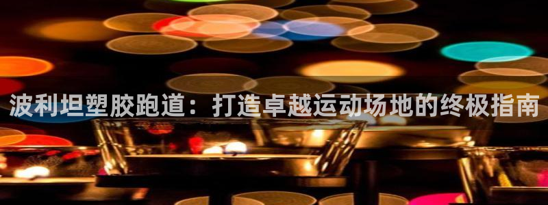 谈球吧体育官网在线入口免费观看：波利坦塑胶跑道：打造卓越运动场地的终极指南