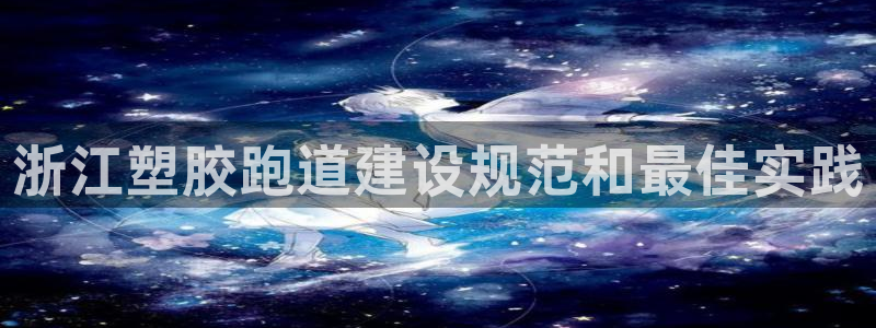 谈球吧APP入口：浙江塑胶跑道建设规范和最佳实践
