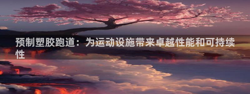 谈球吧体育app下载官网手机版安装：预制塑胶跑道：为运动设施带来卓越性能和可持续
性