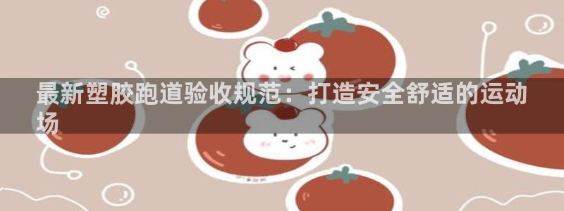 谈球吧体育综合：最新塑胶跑道验收规范：打造安全舒适的运动
场