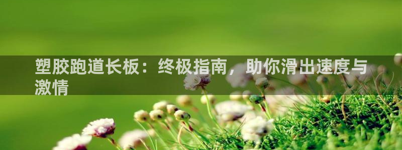 谈球吧体育app登陆：塑胶跑道长板：终极指南，助你滑出速度与
激情