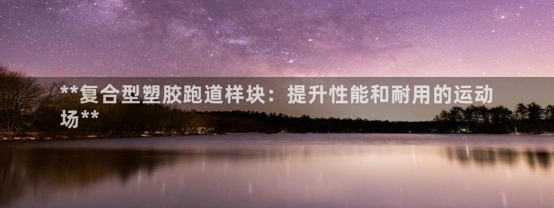谈球吧官网下载：**复合型塑胶跑道样块：提升性能和耐用的运动
场**