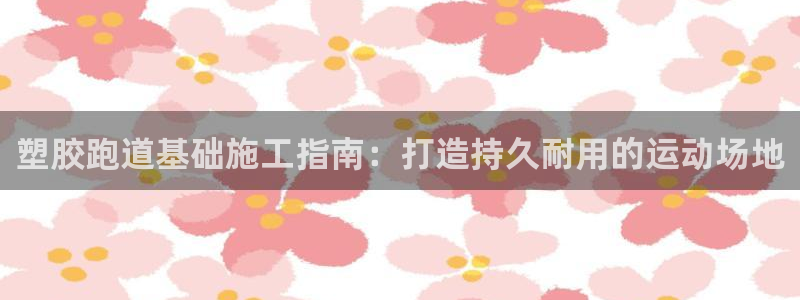 谈球吧官网在线入口手机版免费：塑胶跑道基础施工指南：