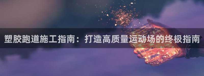 谈球吧全站app下载：塑胶跑道施工指南：打造高质量运