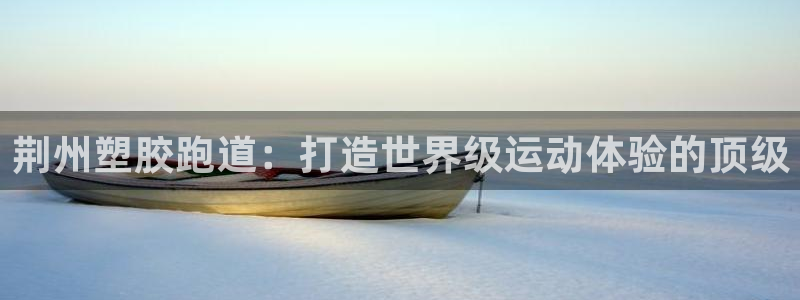 谈球吧娱乐app下载官网苹果：荆州塑胶跑道：打造世界级运动体验的顶级