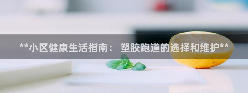 谈球吧app体育下载官网：**小区健康生活指南： 塑胶跑道的选择和维护**