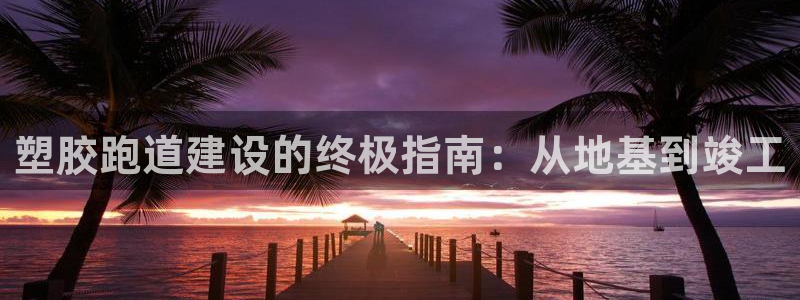 谈球吧app赛事分析：塑胶跑道建设的终极指南：从地基到竣工