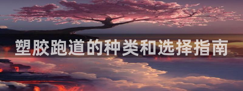 谈球吧app赛事分析报告怎么做：塑胶跑道的种类和选择指南