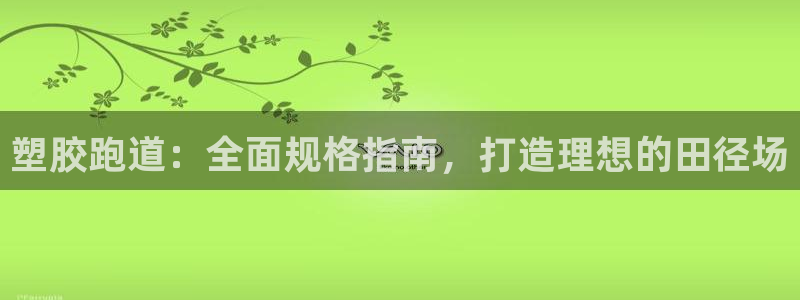 谈球吧娱乐app下载官网苹果：塑胶跑道：全面规格指南