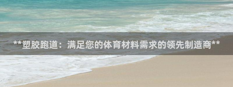 谈球吧体育app下载中心官网：**塑胶跑道：满足您的体育材料需求的领先制造商**