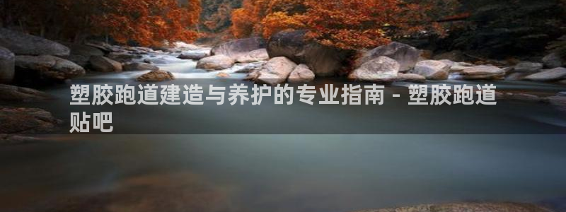 谈球吧app下载：塑胶跑道建造与养护的专业指南 - 塑胶跑道
贴吧