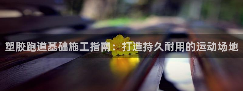 谈球吧(中国)官方网站：塑胶跑道基础施工指南：打造持