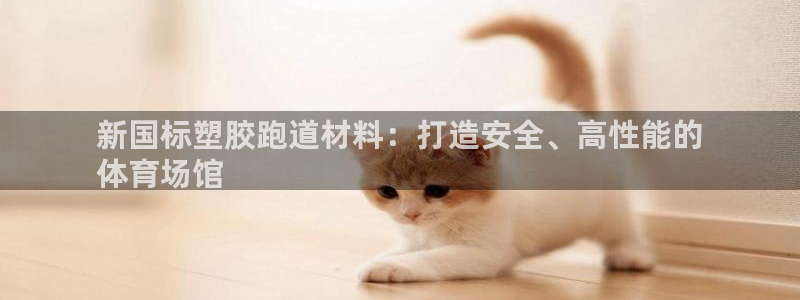 谈球吧官网在线入口免费观看高清：新国标塑胶跑道材料：打造安全、高性能的
体育场馆