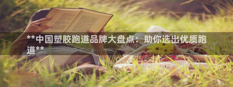 谈球吧APP：**中国塑胶跑道品牌大盘点：助你选出优质跑
道**