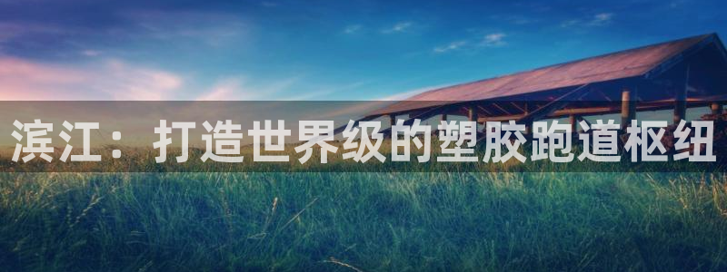 谈球吧买球是正规的吗：滨江：打造世界级的塑胶跑道枢纽