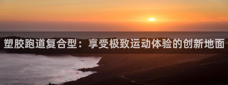 谈球吧网页版在线入口：塑胶跑道复合型：享受极致运动体验的创新地面