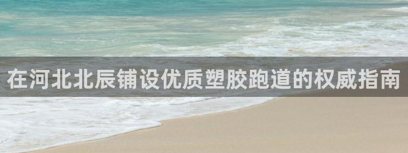 谈球吧体育app下载足球比赛：在河北北辰铺设优质塑胶跑道的权威指南