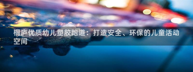 谈球吧下载：桐庐优质幼儿塑胶跑道：打造安全、环保的儿童活动
空间