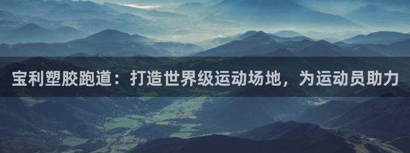 谈球吧app赛事分析：宝利塑胶跑道：打造世界级运动场地，为运动员助力