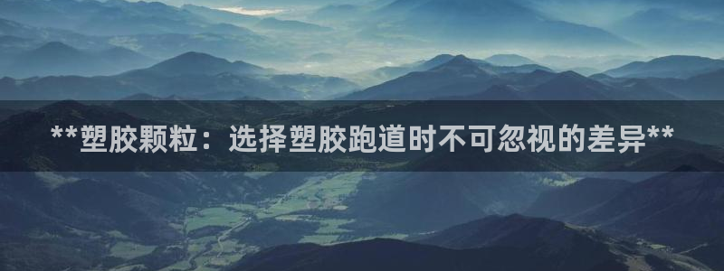 谈球吧网页版：**塑胶颗粒：选择塑胶跑道时不可忽视的差异**