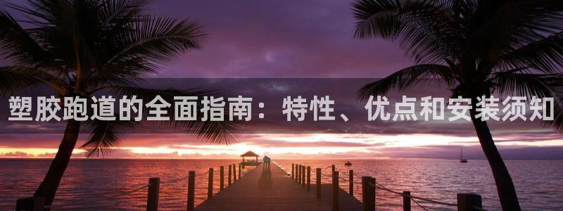谈球吧咋样黑钱：塑胶跑道的全面指南：特性、优点和安装须知