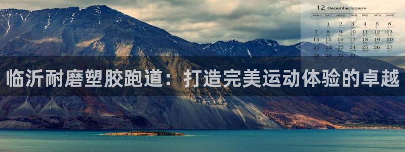 谈球吧全站app下载：临沂耐磨塑胶跑道：打造完美运动体验的卓越