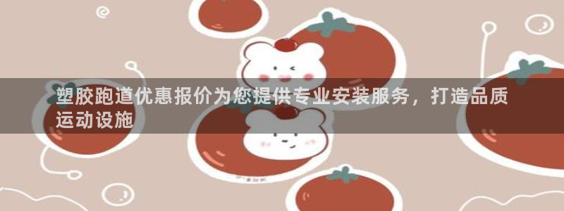 谈球吧是黑台子吗还是白台子：塑胶跑道优惠报价为您提供专业安装服务，打造品质
运动设施